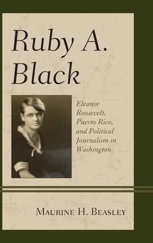 Ruby A. Black: Eleanor Roosevelt, Puerto Rico, and Political Journalism in Washington de Maurine H. Beasley