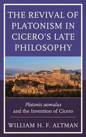 The Revival of Platonism in Cicero's Late Philosophy de William H. F. Altman