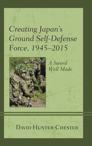 Creating Japan's Ground Self-Defense Force, 1945-2015 de David Hunter-Chester