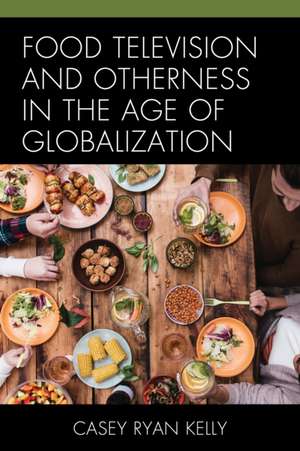 Food Television and Otherness in the Age of Globalization de Casey Ryan Kelly