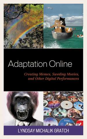 Adaptation Online: Creating Memes, Sweding Movies, and Other Digital Performances de Lyndsay Michalik Gratch
