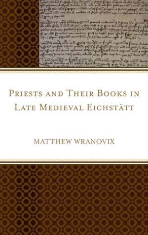 Priests and Their Books in Late Medieval Eichstatt de Matthew Wranovix