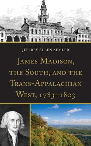 James Madison, the South, and the Trans-Appalachian West, 1783-1803 de Jeffrey Allen Zemler