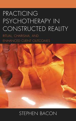 Practicing Psychotherapy in Constructed Reality: Ritual, Charisma, and Enhanced Client Outcomes de Stephen Bacon