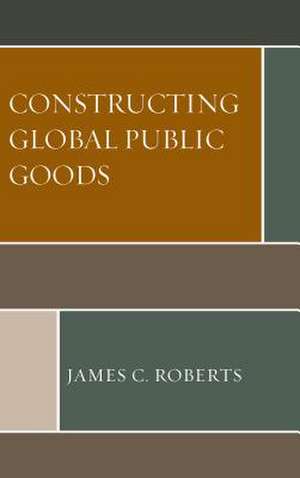 Constructing Global Public Goods de James C. Roberts