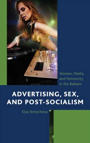 Advertising, Sex, and Post-Socialism de Elza Ibroscheva