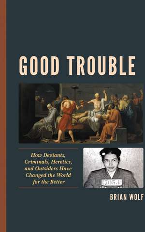 Good Trouble: How Deviants, Criminals, Heretics, and Outsiders Have Changed the World for the Better de Brian Wolf