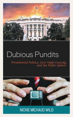Dubious Pundits: Presidential Politics, Late-Night Comedy, and the Public Sphere de Nickie Michaud Wild