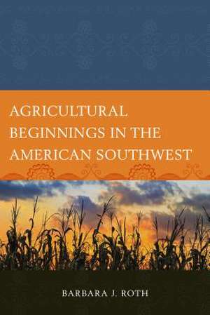 Agricultural Beginnings in the American Southwest de Barbara J. Roth