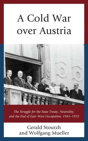 A Cold War over Austria: The Struggle for the State Treaty, Neutrality, and the End of East–West Occupation, 1945–1955 de Gerald Stourzh