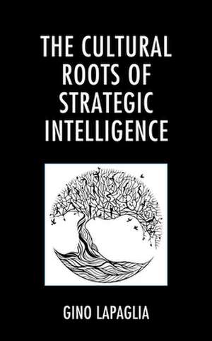 The Cultural Roots of Strategic Intelligence de Gino LaPaglia