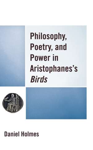 Philosophy, Poetry, and Power in Aristophanes' Birds de Daniel Holmes