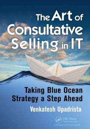 The Art of Consultative Selling in IT: Taking Blue Ocean Strategy a Step Ahead de Venkatesh Upadrista