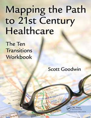 Mapping the Path to 21st Century Healthcare: The Ten Transitions Workbook de Scott Goodwin