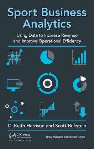 Sport Business Analytics: Using Data to Increase Revenue and Improve Operational Efficiency de C. Keith Harrison