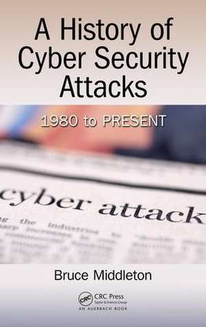 A History of Cyber Security Attacks: 1980 to Present de Bruce Middleton