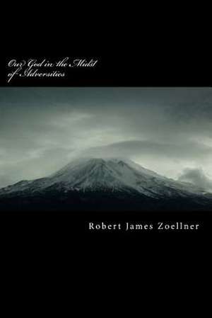 Our God in the Midst of Adversities de MR Robert James Zoellner