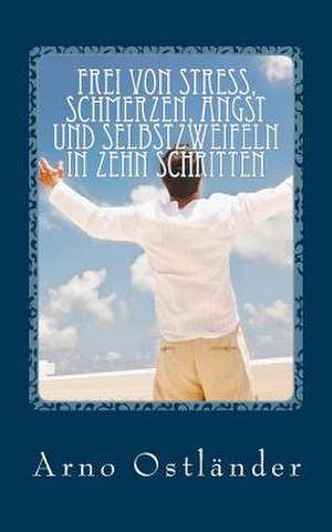 Frei Von Stress, Schmerzen, Angst Und Selbstzweifeln in Zehn Schritten de Arno Ostlander