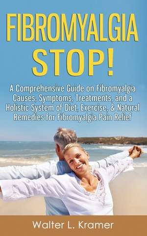 Fibromyalgia Stop! - A Comprehensive Guide on Fibromyalgia Causes, Symptoms, Treatments, and a Holistic System of Diet, Exercise, & Natural Remedies f de Walter L. Kramer