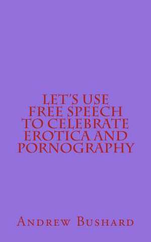 Let's Use Free Speech to Celebrate Erotica and Pornography de Andrew Bushard