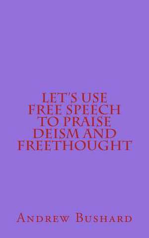 Let's Use Free Speech to Praise Deism and Freethought de Andrew Bushard