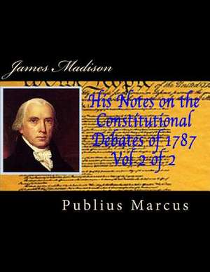 James Madison His Notes on the Constitutional Debates of 1787 Vol 2 of 2 de Publius Marcus