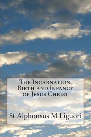 The Incarnation, Birth and Infancy of Jesus Christ de St Alphonsus M. Liguori