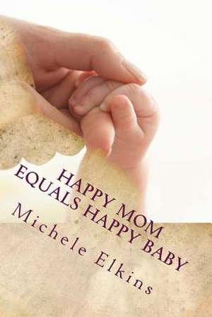 Happy Mom Equals Happy Baby de Michele Elkins