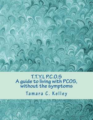 T.T.Y.L P.C.O.S; A Guide to Living with Pcos, Without the Symptoms de Tamara C. Kelley