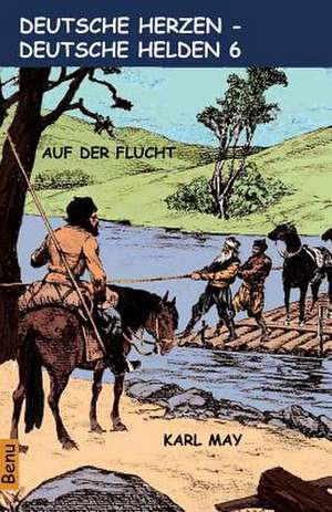 Deutsche Herzen - Deutsche Helden 6 Auf Der Flucht de Karl May