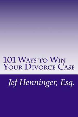 101 Ways to Win Your Divorce Case de Jef Henninger