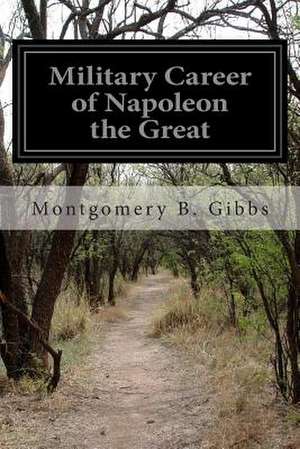 Military Career of Napoleon the Great de Montgomery B. Gibbs