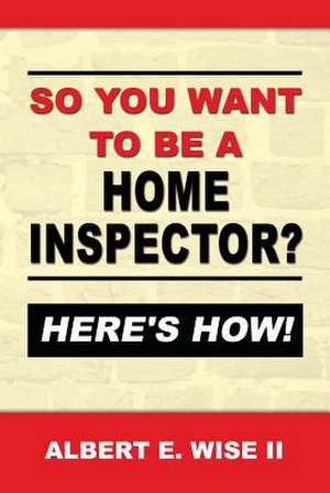 So You Want to Be a Home Inspector? Here's How! de Albert E. Wise II