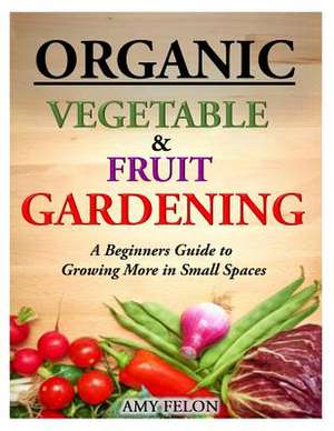 Organic Vegetable and Fruit Gardening de Amy Felon