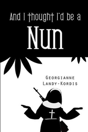 And I Thought I'd Be a Nun de Georgianne Landy-Kordis