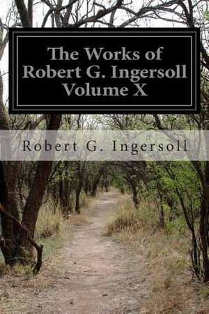 The Works of Robert G. Ingersoll Volume X de Robert G. Ingersoll