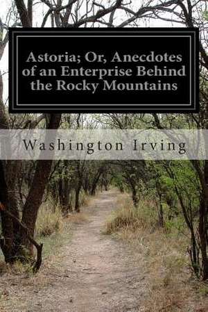 Astoria; Or, Anecdotes of an Enterprise Behind the Rocky Mountains de Washington Irving