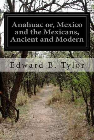 Anahuac Or, Mexico and the Mexicans, Ancient and Modern de Edward B. Tylor