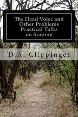 The Head Voice and Other Problems Practical Talks on Singing de D. A. Clippinger