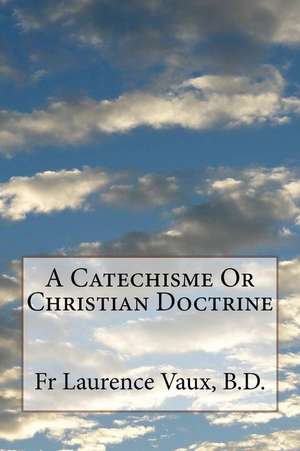 A Catechisme or Christian Doctrine de Laurence Vaux B. D.