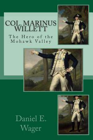 Col. Marinus Willett the Hero of Mohawk Valley de Daniel E. Wager