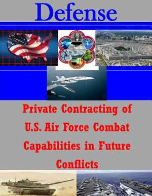 Private Contracting of U.S. Air Force Combat Capabilities in Future Conflicts de Naval Postgraduate School