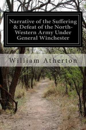 Narrative of the Suffering & Defeat of the North-Western Army Under General Winchester de William Atherton