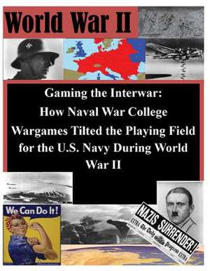 Gaming the Interwar - How Naval War College Wargames Tilted the Playing Field for the U.S. Navy During World War II de Naval War College