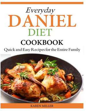 Everyday Daniel Diet Cookbook Quick and Easy Recipes for the Entire Family de Karen Miller