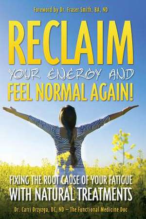 Reclaim Your Energy and Feel Normal Again! Fixing the Root Cause of Your Fatigue with Natural Treatments de Nd Dr Carri Drzyzga DC