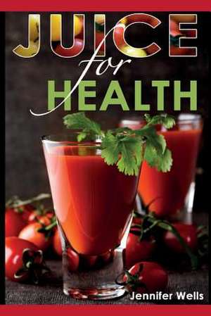 Juice for Health de Jennifer Wells