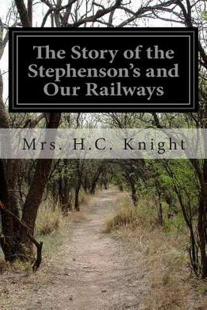 The Story of the Stephenson's and Our Railways de Mrs H. C. Knight