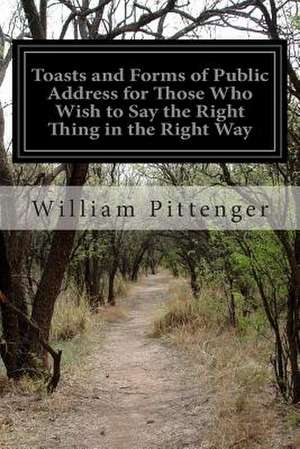 Toasts and Forms of Public Address for Those Who Wish to Say the Right Thing in the Right Way de Pittenger, William