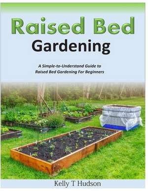 Raised Bed Gardening a Simple-To-Understand Guide to Raised Bed Gardening for Beginners de Kelly T. Hudson